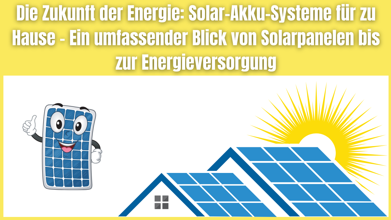 Die Zukunft der Energie Solar-Akku-Systeme für zu Hause - Ein umfassender Blick von Solarpanelen bis zur Energieversorgung